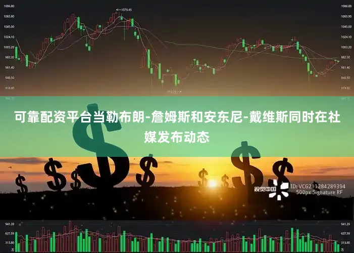 可靠配资平台当勒布朗-詹姆斯和安东尼-戴维斯同时在社媒发布动态