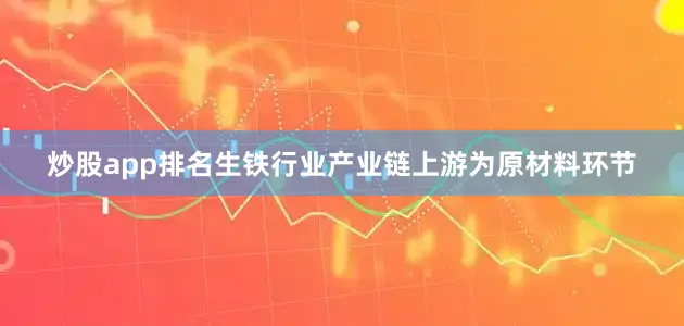 炒股app排名生铁行业产业链上游为原材料环节