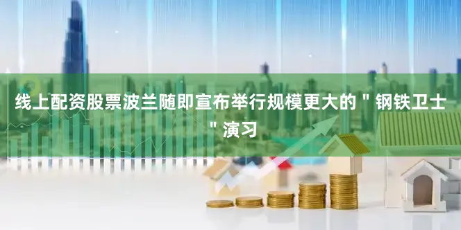 线上配资股票波兰随即宣布举行规模更大的＂钢铁卫士＂演习