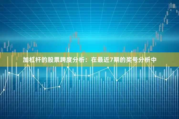加杠杆的股票　　跨度分析：在最近7期的奖号分析中