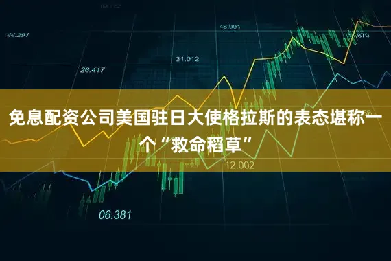 免息配资公司美国驻日大使格拉斯的表态堪称一个“救命稻草”