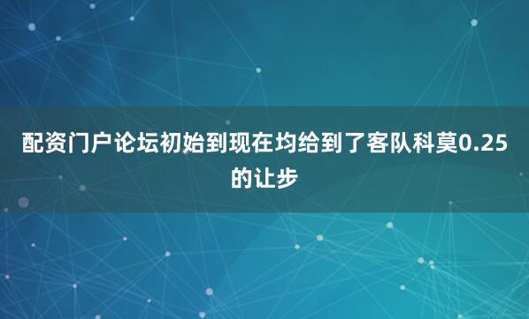 配资门户论坛初始到现在均给到了客队科莫0.25的让步