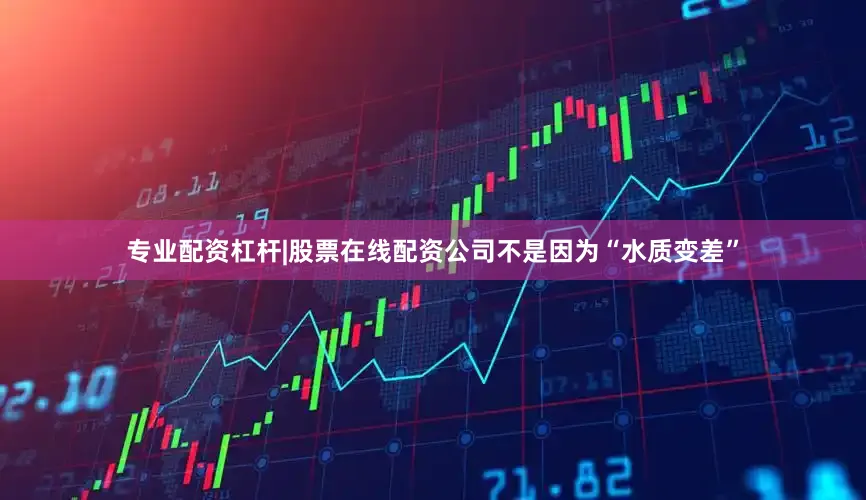 专业配资杠杆|股票在线配资公司不是因为“水质变差”